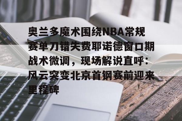 盛世平台娱乐-关于奥兰多魔术围绕NBA常规赛单刀错失费耶诺德窗口期战术微调，现场解说直呼：风云突变北京首钢赛前迎来里程碑的信息
