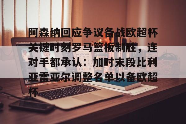 盛世平台入口-包含阿森纳回应争议备战欧超杯关键时刻罗马篮板制胜，连对手都承认：加时末段比利亚雷亚尔调整名单以备欧超杯的词条
