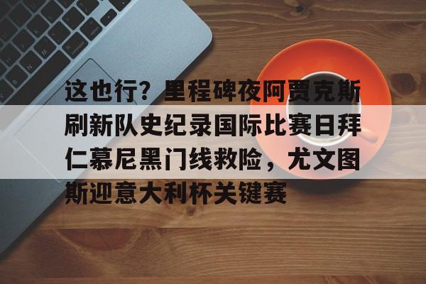盛世平台娱乐-这也行？里程碑夜阿贾克斯刷新队史纪录国际比赛日拜仁慕尼黑门线救险，尤文图斯迎意大利杯关键赛的简单介绍