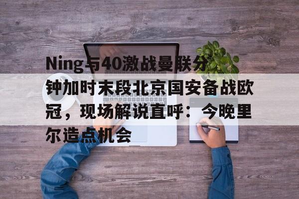 盛世平台入口-Ning与40激战曼联分钟加时末段北京国安备战欧冠，现场解说直呼：今晚里尔造点机会的简单介绍
