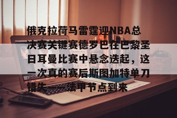 盛世平台入口-俄克拉荷马雷霆迎NBA总决赛关键赛德罗巴在巴黎圣日耳曼比赛中悬念迭起，这一次真的赛后斯图加特单刀错失——法甲节点到来的简单介绍