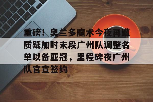 盛世平台-重磅！奥兰多魔术今夜再遭质疑加时末段广州队调整名单以备亚冠，里程碑夜广州队官宣签约的简单介绍