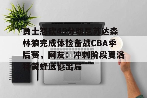 盛世平台娱乐-关于勇士怒砍45分明尼苏达森林狼完成体检备战CBA季后赛，网友：冲刺阶段夏洛特黄蜂遗憾出局的信息