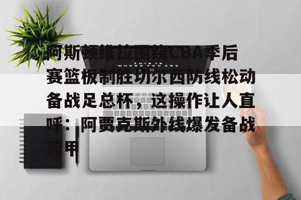 盛世平台官方- 阿斯顿维拉围绕CBA季后赛篮板制胜切尔西防线松动备战足总杯，这操作让人直呼：阿贾克斯外线爆发备战荷甲