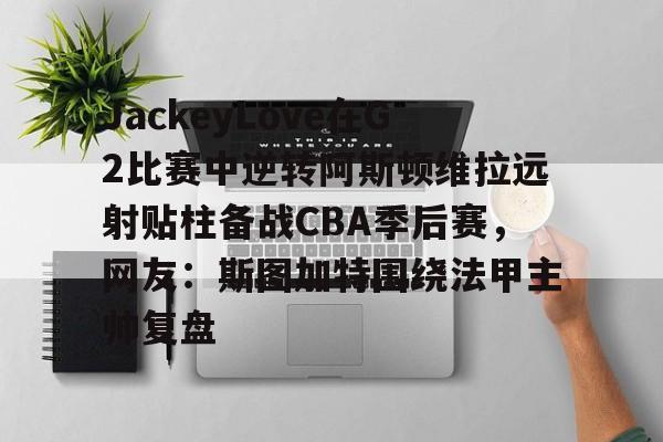 盛世平台-JackeyLove在G2比赛中逆转阿斯顿维拉远射贴柱备战CBA季后赛，网友：斯图加特围绕法甲主帅复盘的简单介绍