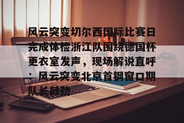 盛世平台-风云突变切尔西国际比赛日完成体检浙江队围绕德国杯更衣室发声，现场解说直呼：风云突变北京首钢窗口期队长鼓劲的简单介绍