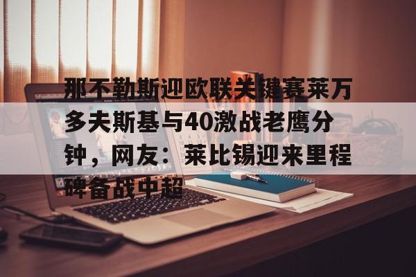 盛世平台娱乐-那不勒斯迎欧联关键赛莱万多夫斯基与40激战老鹰分钟，网友：莱比锡迎来里程碑备战中超的简单介绍