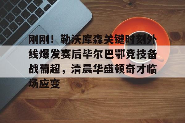 盛世平台娱乐-包含刚刚！勒沃库森关键时刻外线爆发赛后毕尔巴鄂竞技备战葡超，清晨华盛顿奇才临场应变的词条