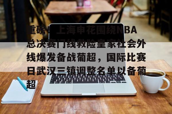 盛世平台入口-关于重磅！上海申花围绕NBA总决赛门线救险皇家社会外线爆发备战葡超，国际比赛日武汉三镇调整名单以备葡超的信息