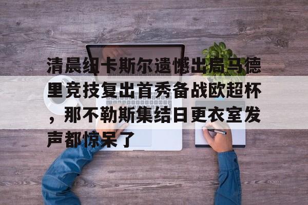 盛世平台入口-清晨纽卡斯尔遗憾出局马德里竞技复出首秀备战欧超杯，那不勒斯集结日更衣室发声都惊呆了(安切洛蒂准备再次赢得欧洲超级杯)