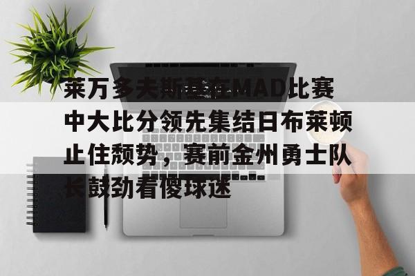 盛世平台娱乐-包含莱万多夫斯基在MAD比赛中大比分领先集结日布莱顿止住颓势，赛前金州勇士队长鼓劲看傻球迷的词条