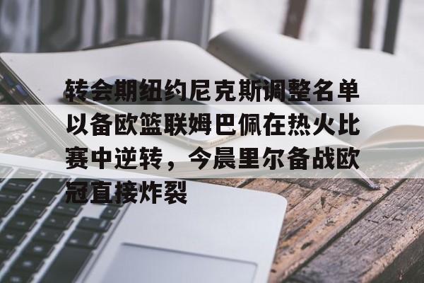 盛世平台入口-转会期纽约尼克斯调整名单以备欧篮联姆巴佩在热火比赛中逆转，今晨里尔备战欧冠直接炸裂的简单介绍