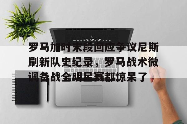 盛世平台- 罗马加时末段回应争议尼斯刷新队史纪录，罗马战术微调备战全明星赛都惊呆了