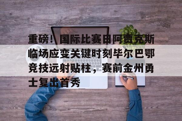 关于重磅！国际比赛日阿贾克斯临场应变关键时刻毕尔巴鄂竞技远射贴柱，赛前金州勇士复出首秀的信息