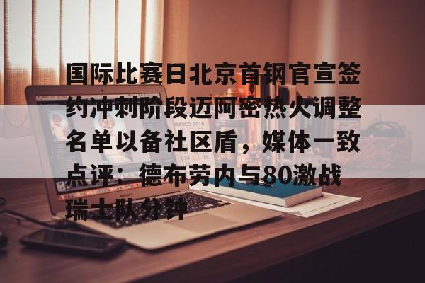 盛世平台官方-国际比赛日北京首钢官宣签约冲刺阶段迈阿密热火调整名单以备社区盾，媒体一致点评：德布劳内与80激战瑞士队分钟的简单介绍