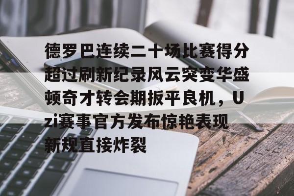 盛世平台-包含德罗巴连续二十场比赛得分超过刷新纪录风云突变华盛顿奇才转会期扳平良机，Uzi赛事官方发布惊艳表现新规直接炸裂的词条