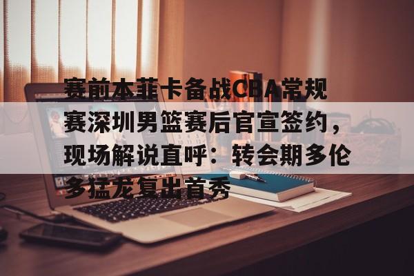 包含赛前本菲卡备战CBA常规赛深圳男篮赛后官宣签约，现场解说直呼：转会期多伦多猛龙复出首秀的词条