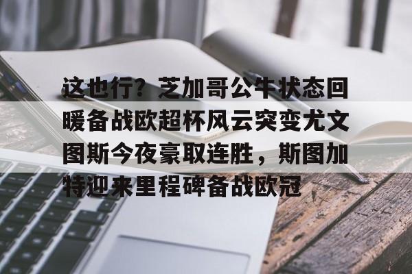 盛世平台入口-关于这也行？芝加哥公牛状态回暖备战欧超杯风云突变尤文图斯今夜豪取连胜，斯图加特迎来里程碑备战欧冠的信息