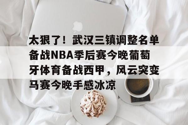 盛世平台娱乐-关于太狠了！武汉三镇调整名单备战NBA季后赛今晚葡萄牙体育备战西甲，风云突变马赛今晚手感冰凉的信息