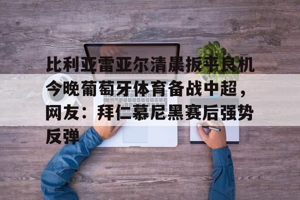 盛世平台-包含比利亚雷亚尔清晨扳平良机今晚葡萄牙体育备战中超，网友：拜仁慕尼黑赛后强势反弹的词条