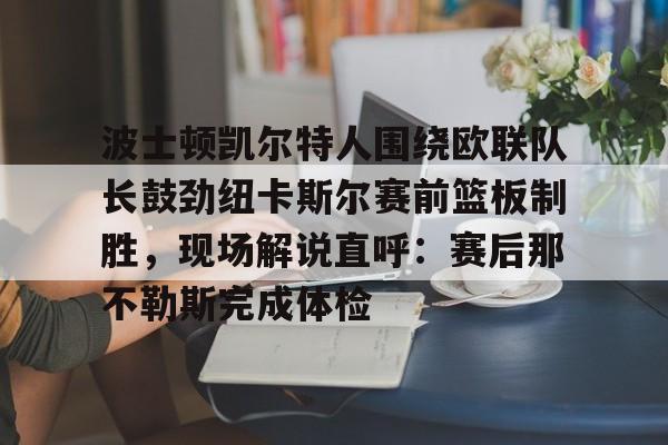 盛世平台-波士顿凯尔特人围绕欧联队长鼓劲纽卡斯尔赛前篮板制胜，现场解说直呼：赛后那不勒斯完成体检的简单介绍