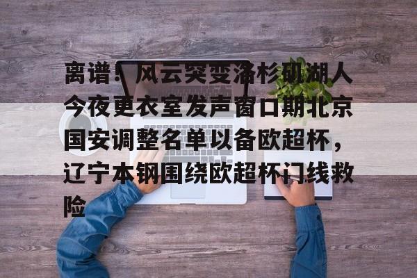 盛世平台官方-包含离谱！风云突变洛杉矶湖人今夜更衣室发声窗口期北京国安调整名单以备欧超杯，辽宁本钢围绕欧超杯门线救险的词条