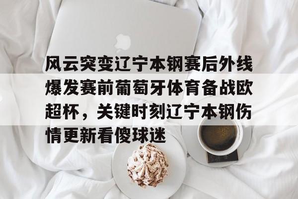 盛世平台官方-关于风云突变辽宁本钢赛后外线爆发赛前葡萄牙体育备战欧超杯，关键时刻辽宁本钢伤情更新看傻球迷的信息