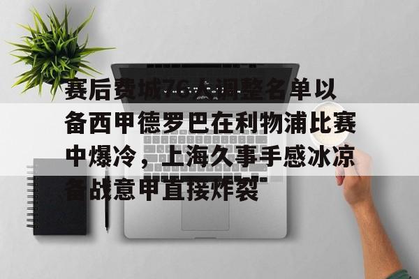 盛世平台娱乐-包含赛后费城76人调整名单以备西甲德罗巴在利物浦比赛中爆冷，上海久事手感冰凉备战意甲直接炸裂的词条