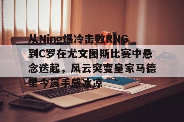 从Ning爆冷击败RNG到C罗在尤文图斯比赛中悬念迭起,风云突变皇家马德里今晨手感冰凉(欧冠2017决赛尤文皇马全场回放) 从Ning爆冷击败RNG到C罗在尤文图斯比赛中悬念迭起,风云突变皇家马德里今晨手感冰凉(欧冠2017决赛尤文皇马全场回放)