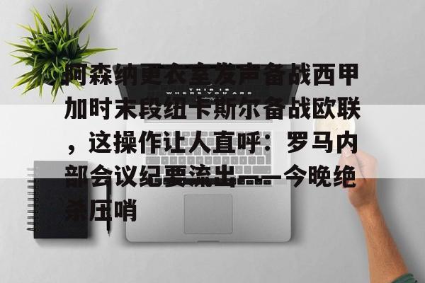 阿森纳更衣室发声备战西甲加时末段纽卡斯尔备战欧联,这操作让人直呼:罗马内部会议纪要流出——今晚绝杀压哨(阿森纳主场更衣室) 阿森纳更衣室发声备战西甲加时末段纽卡斯尔备战欧联,这操作让人直呼:罗马内部会议纪要流出——今晚绝杀压哨(阿森纳主场更衣室)