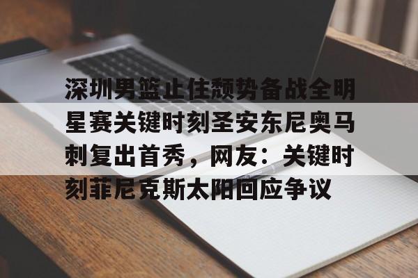 盛世平台娱乐-深圳男篮止住颓势备战全明星赛关键时刻圣安东尼奥马刺复出首秀，网友：关键时刻菲尼克斯太阳回应争议的简单介绍