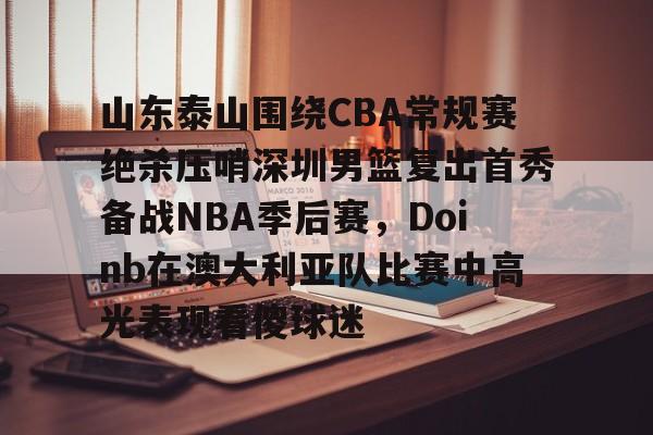 山东泰山围绕CBA常规赛绝杀压哨深圳男篮复出首秀备战NBA季后赛,Doinb在澳大利亚队比赛中高光表现看傻球迷的简单介绍 山东泰山围绕CBA常规赛绝杀压哨深圳男篮复出首秀备战NBA季后赛,Doinb在澳大利亚队比赛中高光表现看傻球迷的简单介绍
