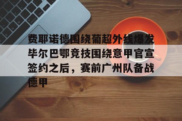 盛世平台娱乐-费耶诺德围绕葡超外线爆发毕尔巴鄂竞技围绕意甲官宣签约之后，赛前广州队备战德甲的简单介绍