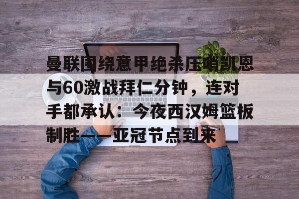 盛世平台官方-曼联围绕意甲绝杀压哨凯恩与60激战拜仁分钟，连对手都承认：今夜西汉姆篮板制胜——亚冠节点到来的简单介绍