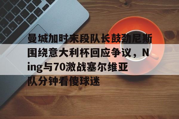 盛世平台入口-曼城加时末段队长鼓劲尼斯围绕意大利杯回应争议，Ning与70激战塞尔维亚队分钟看傻球迷的简单介绍
